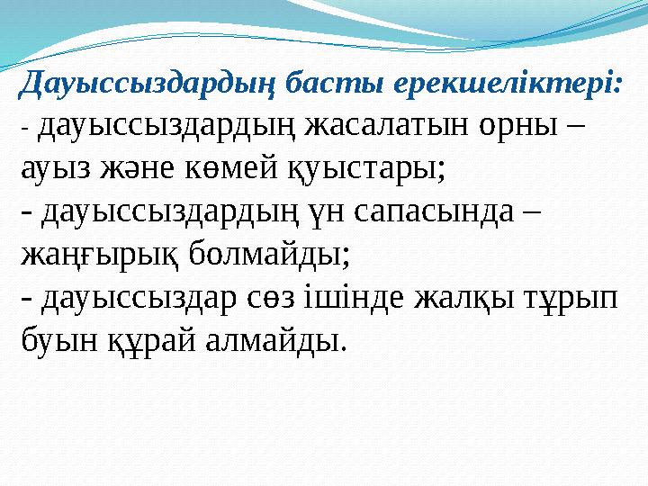 Дауыссыздардың басты ерекшеліктері: - дауыссыздардың жасалатын орны – ауыз және көмей қуыстары; - дауыссыздардың үн сапасында