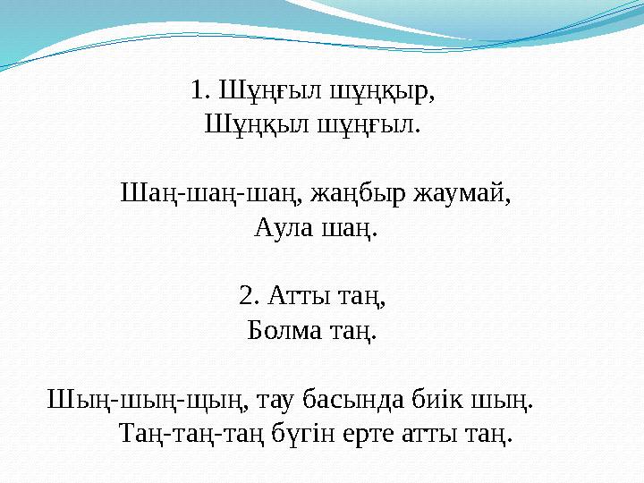 1. Шұңғыл шұңқыр, Шұңқыл шұңғыл. Шаң-шаң-шаң, жаңбыр жаумай, Аула шаң. 2. Атты таң, Болма таң. Шың-шың-щың, тау басында би
