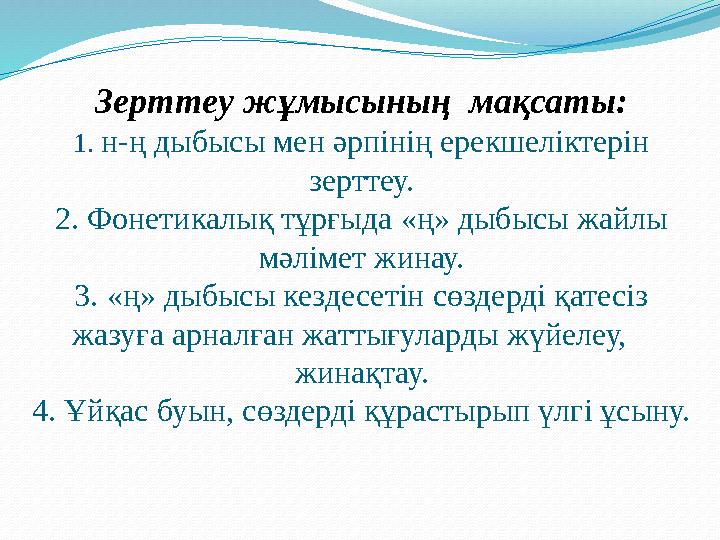 Зерттеу жұмысының мақсаты: 1. н-ң дыбысы мен әрпінің ерекшеліктерін зерттеу. 2. Фонетикалық тұрғыда «ң» дыбысы жайлы мәлі