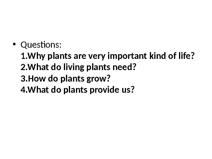 •Questions: 1.Why plants are very important kind of life? 2.What do living plants need? 3.How do plants grow? 4.What do plants