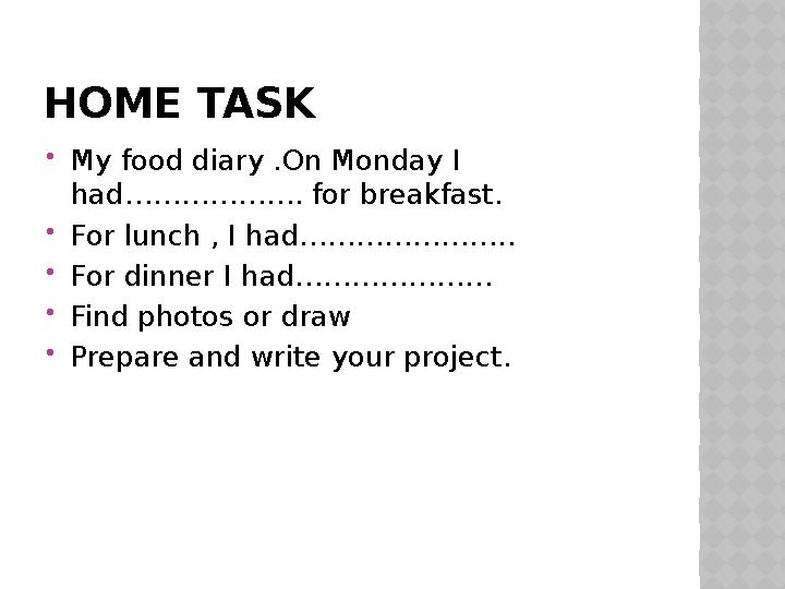 HOME TASK My food diary .On Monday I had………………. for breakfast. For lunch , I had………………….. For dinner I had………………… Find pho