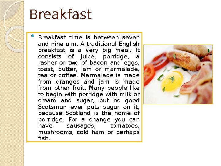 Breakfast  Breakfast time is between seven and nine a.m. A traditional English breakfast is a very big meal. It consis