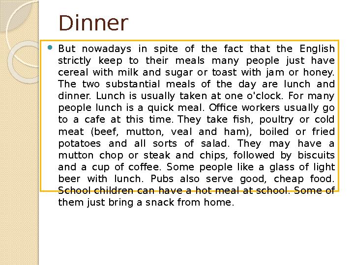 Dinner But nowadays in spite of the fact that the English strictly keep to their meals many people just have cereal wit