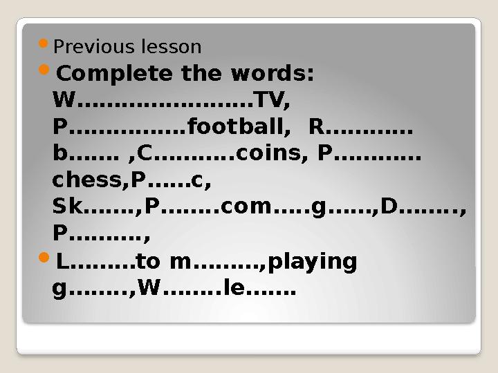  Previous lesson  Complete the words: W……………………TV, P…………….football, R………… b……. ,C………..coins, P………… chess,P……c, Sk…….,P