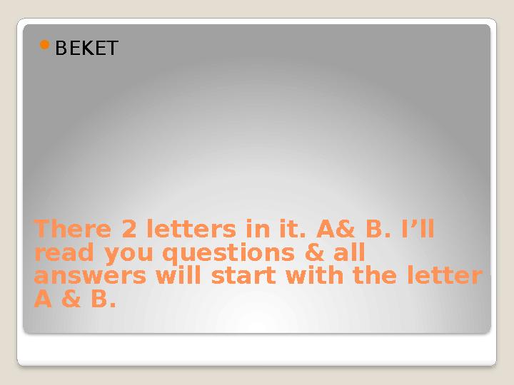 There 2 letters in it. A& B. I’ll read you questions & all answers will start with the letter A & B.  BEKET