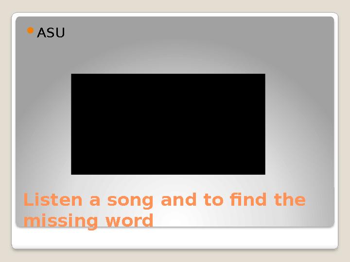 Listen a song and to find the missing word  ASU
