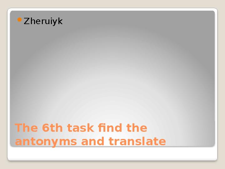The 6th task find the antonyms and translate  Zheruiyk