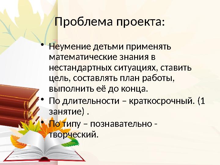 Проблема проекта: • Неумение детьми применять математические знания в нестандартных ситуациях, ставить цель, составлять план