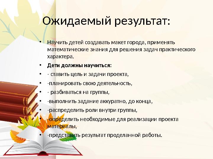 Ожидаемый результат: • Научить детей создавать макет города, применять математические знания для решения задач практического х