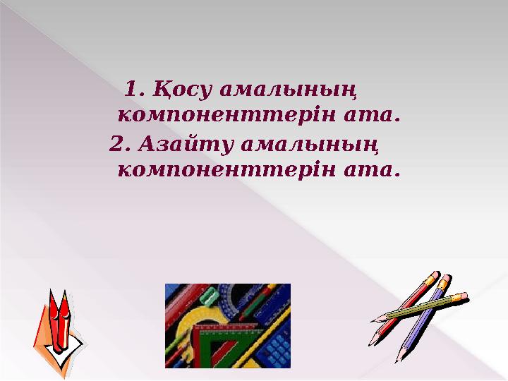 1. Қосу амалының компоненттерін ата. 2. Азайту амалының компоненттерін ата.
