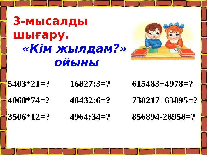 5403*21=? 16827:3=? 615483+4978=? 4068*74=? 48432:6=? 738217+63895=? 3506*12=? 4964:34=? 856894-28958=? 3-мысалды шығару.