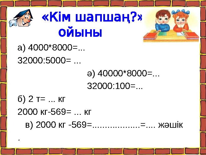 « ?» Кімшапшаң ойыны а) 4000*8000=... 32000:5000= ... ә) 40000*8000=... 32000:100=... б) 2 т= ... кг 2000 кг-569= ... кг