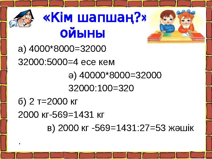 « ?» Кімшапшаң ойыны а) 4000*8000=32000 32000:5000=4 есе кем ә) 40000*8000=32000 32000:100=320 б) 2 т=2000 кг 2000 кг-5
