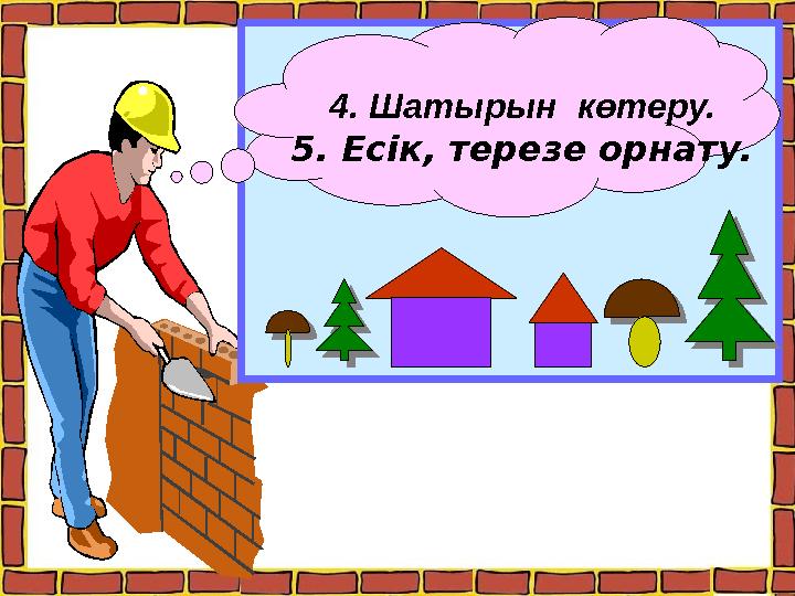 4. Шатырын көтеру. 5. Есік, терезе орнату.