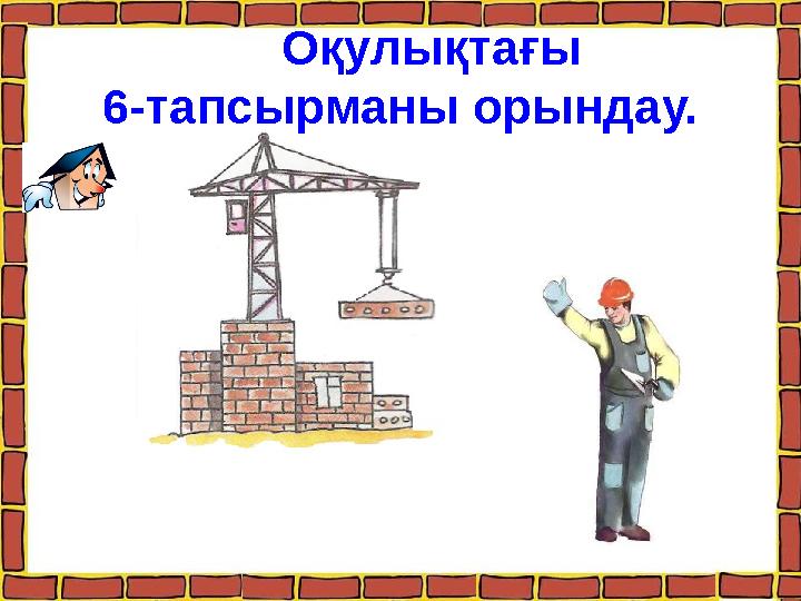 Оқулықтағы 6-тапсырманы орындау.