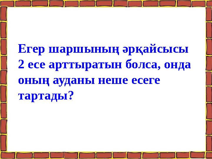 Егер шаршының әрқайсысы 2 есе арттыратын болса, онда оның ауданы неше есеге тартады?
