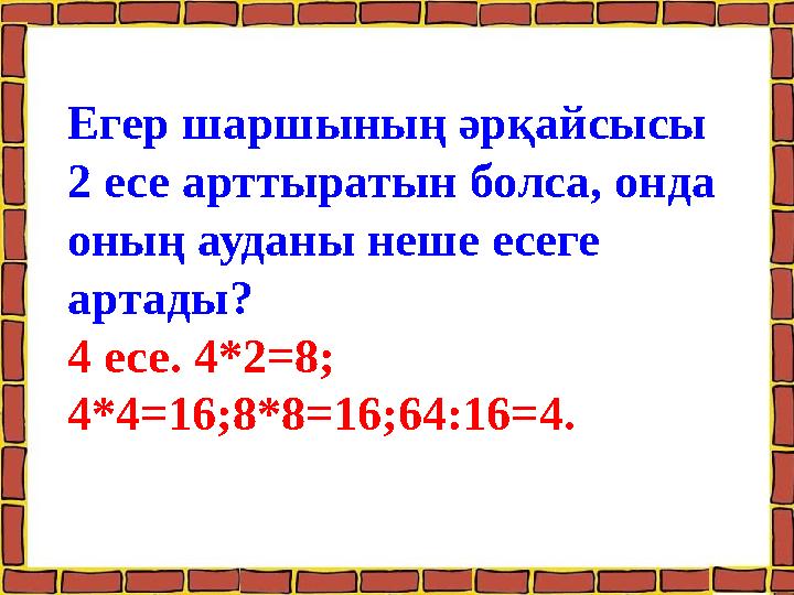 Егер шаршының әрқайсысы 2 есе арттыратын болса, онда оның ауданы неше есеге артады? 4 есе. 4*2=8; 4*4=16;8*8=16;64:16=4.