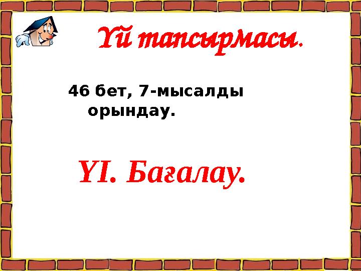 Үй тапсырмасы. 46 бет, 7-мысалды орындау. ҮІ. Бағалау.