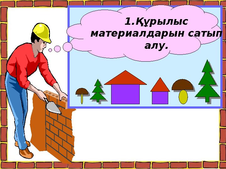 1.Құрылыс материалдарын сатып алу.