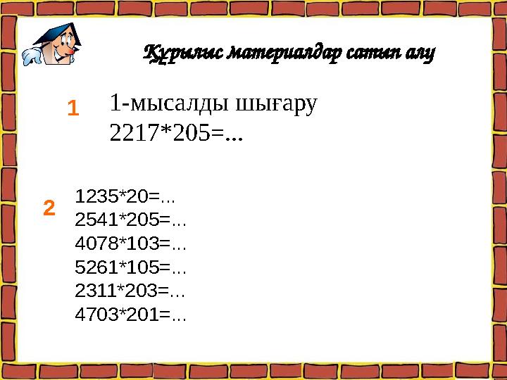 Құрылыс материалдар сатып алу 1235*20=... 2541*205=... 4078*103=... 5261*105=... 2311*203=... 4703*201=... 1 2 1-мысалды ш