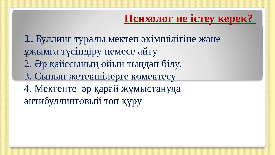 Психолог не істеу керек? 1. Буллинг туралы мектеп әкімшілігіне және ұжымға түсіндіру немесе айту 2. Әр қайссының ойын тыңдап