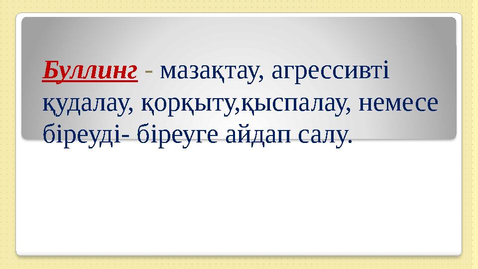 Буллинг - мазақтау, агрессивті қудалау, қорқыту,қыспалау, немесе біреуді- біреуге айдап салу.