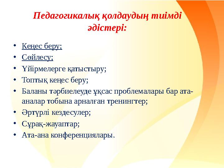 Педагогикалық қолдаудың тиімді әдістері: •Кеңес беру; •Сөйлесу; •Үйірмелерге қатыстыру; •Топтық кеңес беру; •Баланы тәрбиелеуде