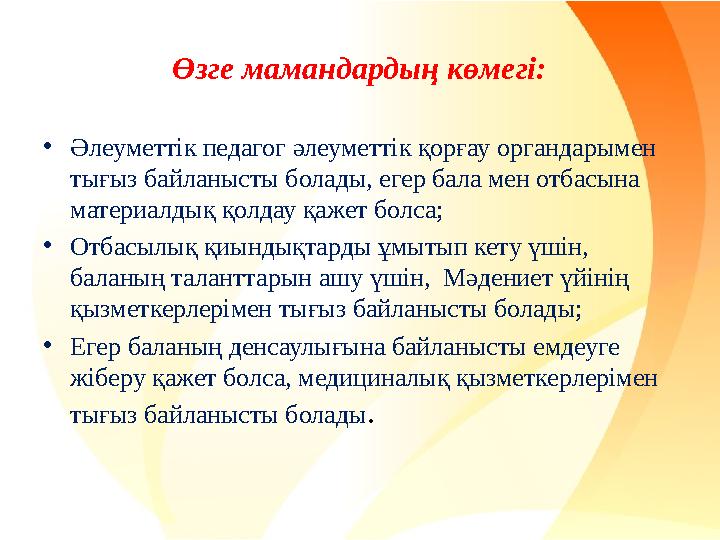 Өзге мамандардың көмегі: •Әлеуметтік педагог әлеуметтік қорғау органдарымен тығыз байланысты болады, егер бала мен отбасына ма