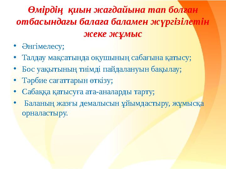 Өмірдің қиын жағдайына тап болған отбасындағы балаға баламен жүргізілетін жеке жұмыс •Әнгімелесу; •Талдау мақсатында оқушының