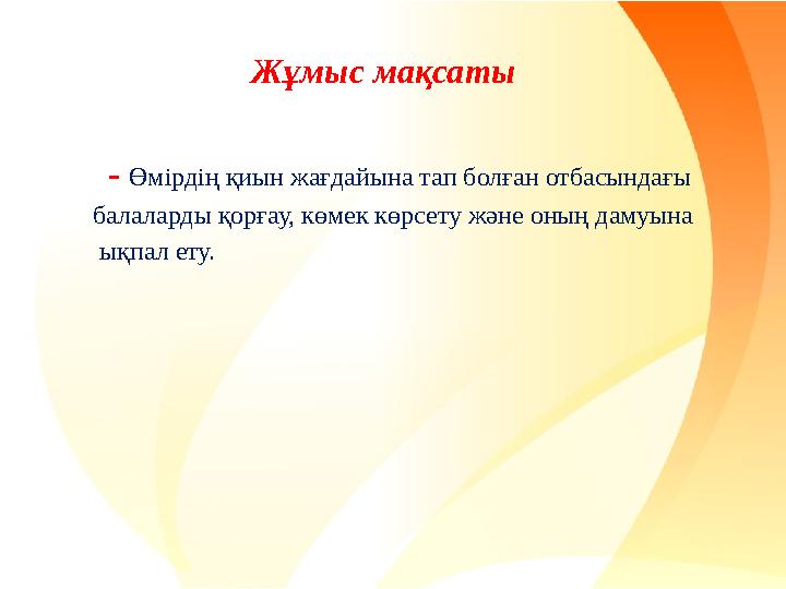 Жұмыс мақсаты - Өмірдің қиын жағдайына тап болған отбасындағы балаларды қорғау, көмек көрсету және оның дамуына
