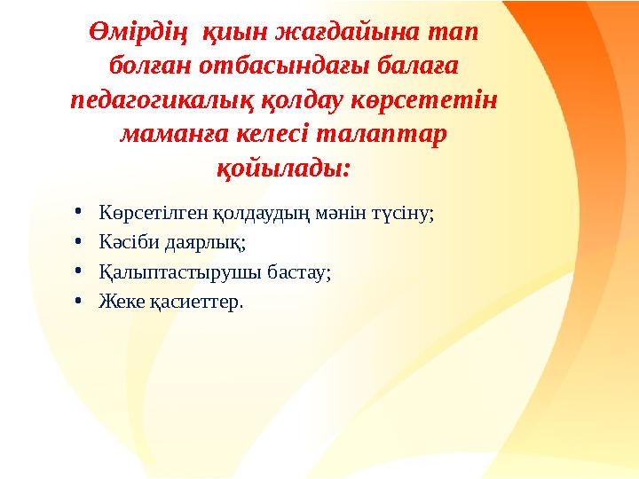 Өмірдің қиын жағдайына тап болған отбасындағы балаға педагогикалық қолдау көрсететін маманға келесі талаптар қойылады: •Көр