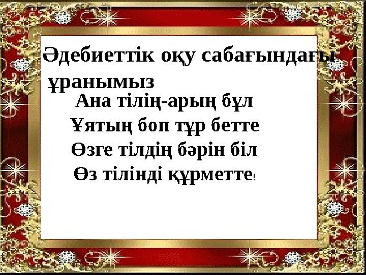 Әдебиеттік оқу сабағындағы ұранымыз Ана тілің-арың бұл Ұятың боп тұр бетте Өзге тілдің бәрін біл Өз тілінді құрметте!