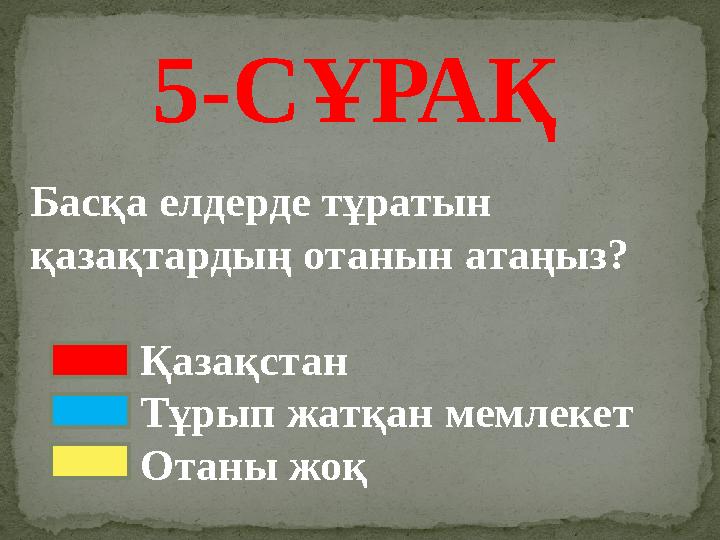 5-СҰРАҚ Басқа елдерде тұратын қазақтардың отанын атаңыз? Қазақстан Тұрып жатқан мемлекет