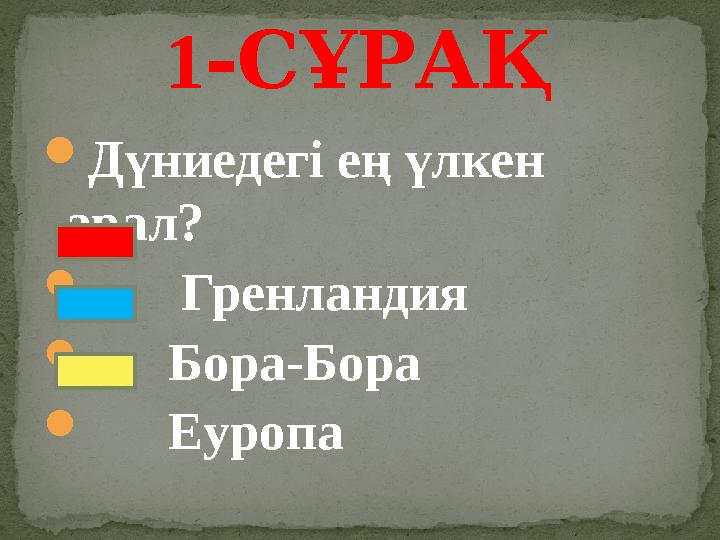  Дүниедегі ең үлкен арал?  Гренландия  Бора-Бора  Еуропа 1 -СҰРАҚ