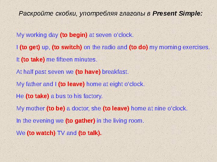 Раскройте скобки, употребляя глаголы в Present Simple : My working day (to begin) at seven o’clock. I (to get) up, (t