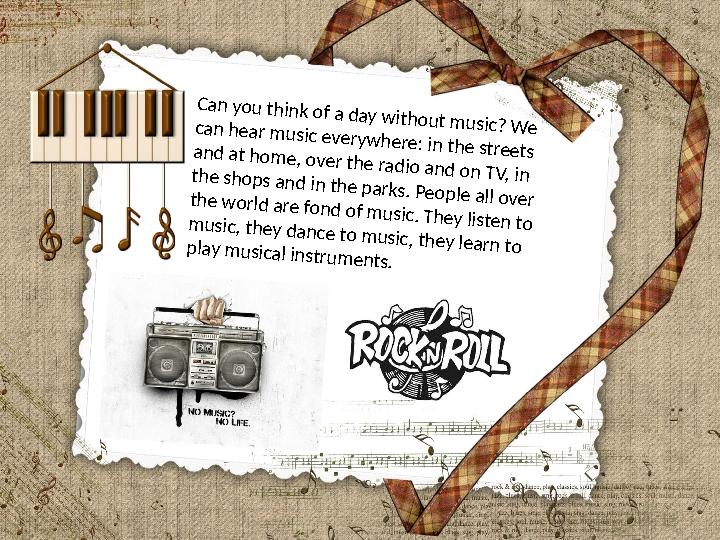 Can you think of a day without music? We can hear music everywhere: in the streets and at home, over the radio and on TV, in the