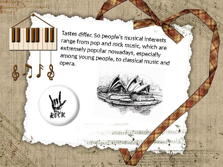 Tastes differ. So people's musical interests range from pop and rock music, which are extremely popular nowadays, especially amo