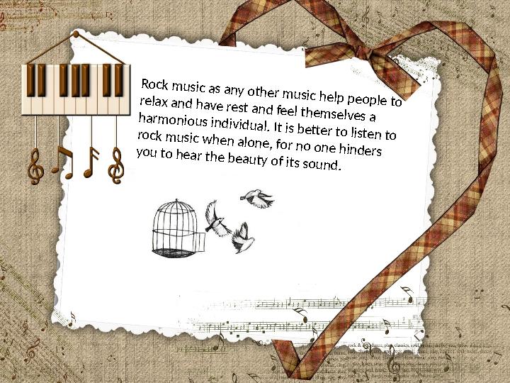 Rock music as any other music help people to relax and have rest and feel themselves a harmonious individual. It is better to li