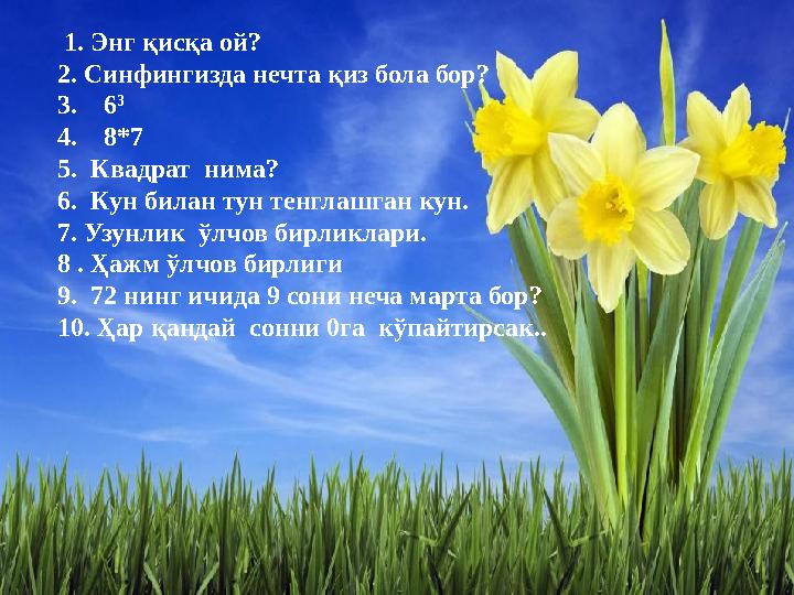 1. Энг қисқа ой? 2. Синфингизда нечта қиз бола бор? 3. 6 3 4. 8*7 5. Квадрат нима? 6. Кун билан тун тенглашган кун. 7.