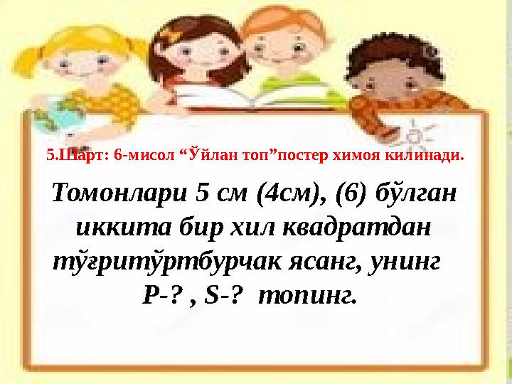 Томонлари 5 см (4см), (6) бўлган иккита бир хил квадратдан тўғритўртбурчак ясанг, унинг Р-? , S-? топинг. 5.Шарт: 6-м