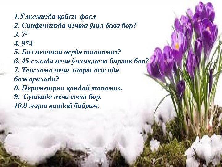 1.Ўлкамизда қайси фасл 2. Синфингизда нечта ўғил бола бор? 3. 7 3 4. 9*4 5. Биз нечанчи асрда яшаяпмиз? 6. 45 сонида неча ўнли