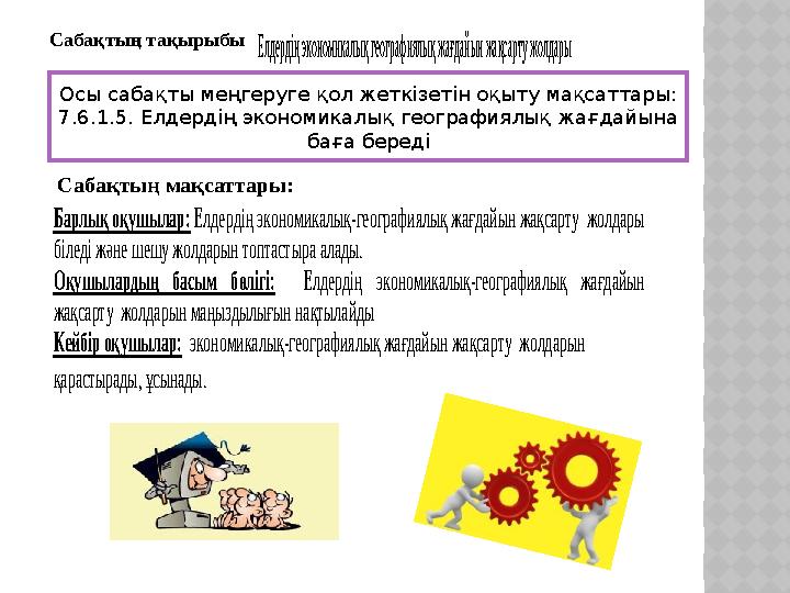 Кейбір оқушылар: экономикалық-географиялық жағдайын жақсарту жолдарын қарастырады, ұсынады. Барлық оқушылар: Елдерді