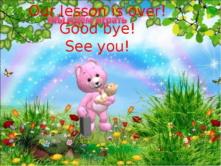 Our lesson is over! Good bye! See you!
