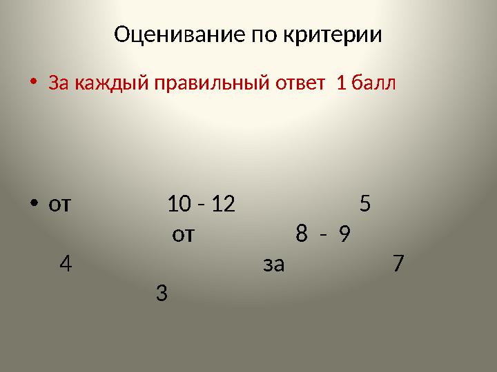 Оценивание по критерии •За каждый правильный ответ 1 балл •от 10 - 12