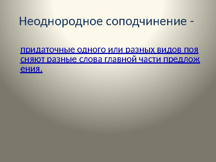 Неоднородное соподчинение - придаточные одного или разных видов поя сняют разные слова главной части предлож ения.