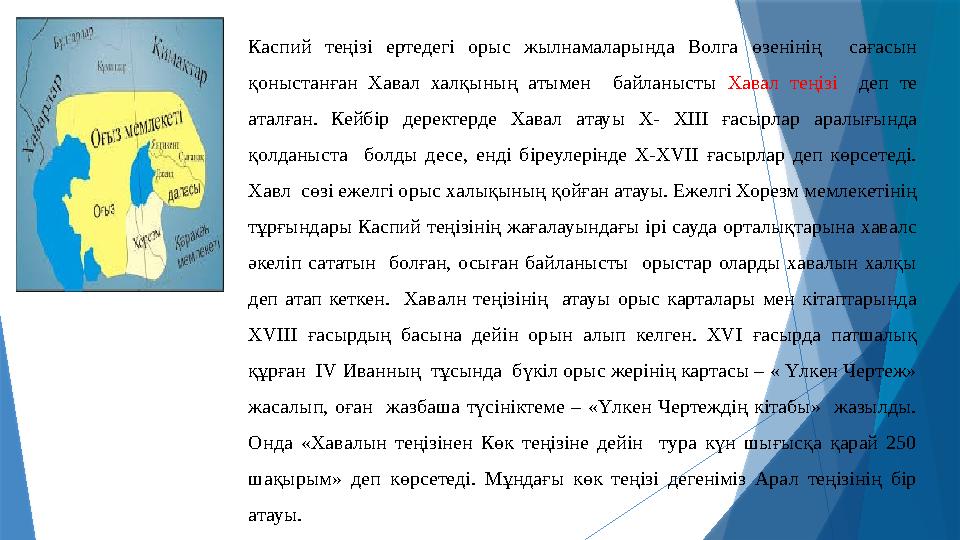 Каспий теңізі ертедегі орыс жылнамаларында Волга өзенінің сағасын қоныстанған Хавал халқының атымен байланысты