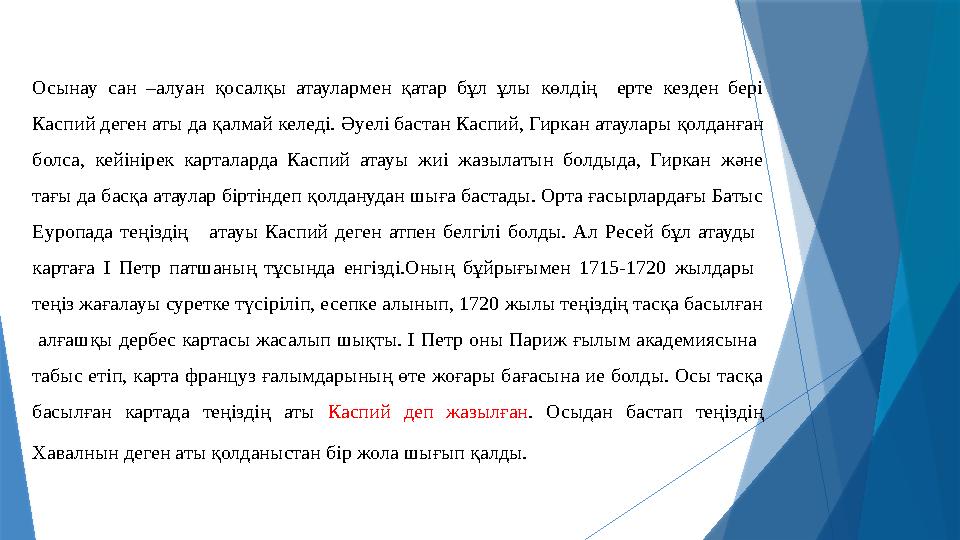 Осынау сан –алуан қосалқы атаулармен қатар бұл ұлы көлдің ерте кезден бері Каспий деген аты да қалмай келеді. Әуел