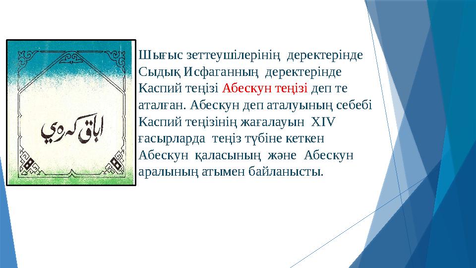 Шығыс зеттеушілерінің деректерінде Сыдық Исфаганның деректерінде Каспий теңізі Абескун теңізі деп те аталған. Абескун де