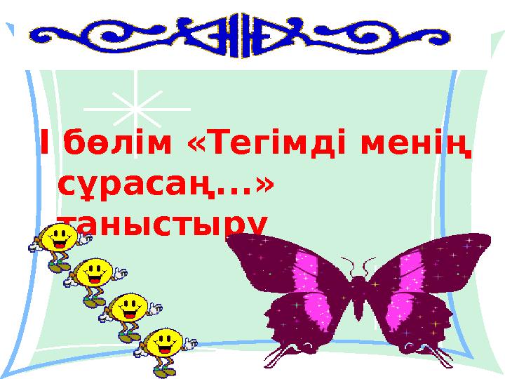 І бөлім «Тегімді менің сұрасаң...» таныстыру