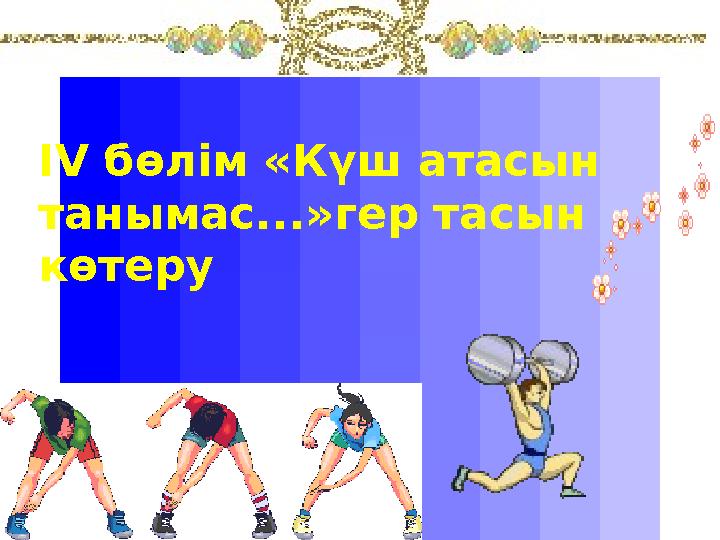 IV бөлім «Күш атасын танымас...»гер тасын көтеру